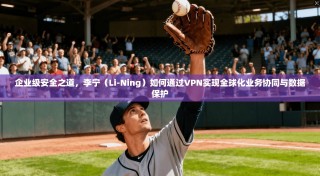 企业级安全之道，李宁（Li-Ning）如何通过VPN实现全球化业务协同与数据保护