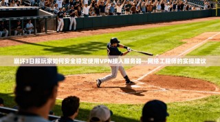 崩坏3日服玩家如何安全稳定使用VPN接入服务器—网络工程师的实操建议