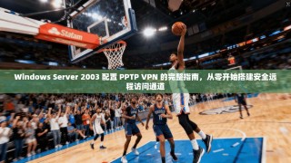 Windows Server 2003 配置 PPTP VPN 的完整指南，从零开始搭建安全远程访问通道