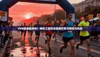 VPN联通能用吗？网络工程师深度解析其可用性与风险