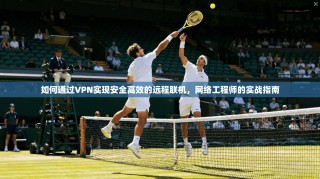 如何通过VPN实现安全高效的远程联机，网络工程师的实战指南