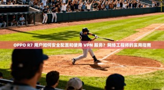 OPPO R7 用户如何安全配置和使用 VPN 服务？网络工程师的实用指南