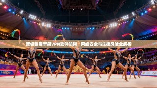 警惕免费苹果VPN软件陷阱，网络安全与法律风险全解析