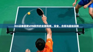 iOS设备使用VPN软件的全面指南，安全、合规与最佳实践