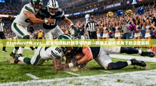 ExpressVPN.xyz，安全与隐私的数字守护者—网络工程师视角下的深度解析