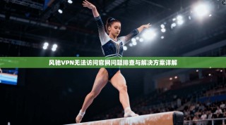风驰VPN无法访问官网问题排查与解决方案详解