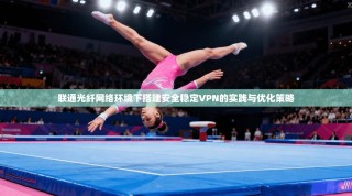 联通光纤网络环境下搭建安全稳定VPN的实践与优化策略