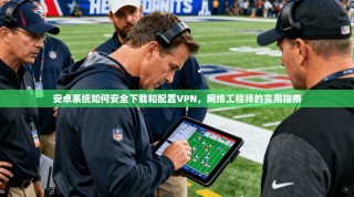 安卓系统如何安全下载和配置VPN，网络工程师的实用指南
