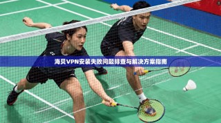 海贝VPN安装失败问题排查与解决方案指南