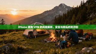 iPhone 使用 VPN 的风险解析，安全与隐私的双刃剑