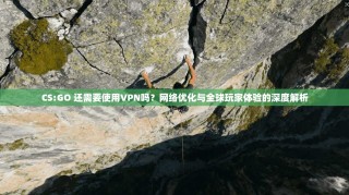 CS:GO 还需要使用VPN吗？网络优化与全球玩家体验的深度解析