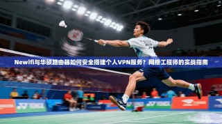 Newifi与华硕路由器如何安全搭建个人VPN服务？网络工程师的实战指南