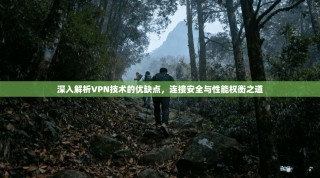 深入解析VPN技术的优缺点，连接安全与性能权衡之道