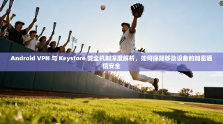 Android VPN 与 Keystore 安全机制深度解析，如何保障移动设备的加密通信安全