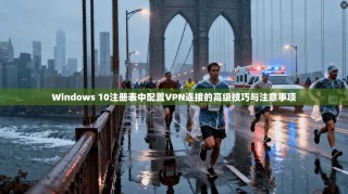 Windows 10注册表中配置VPN连接的高级技巧与注意事项