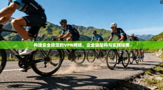 构建安全稳定的VPN网络，企业级架构与实践指南