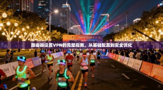路由器设置VPN的完整指南，从基础配置到安全优化