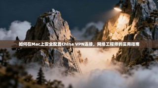 如何在Mac上安全配置China VPN连接，网络工程师的实用指南