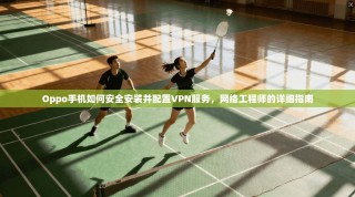 Oppo手机如何安全安装并配置VPN服务，网络工程师的详细指南