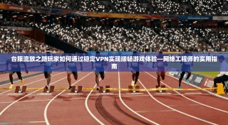 台服流放之路玩家如何通过稳定VPN实现顺畅游戏体验—网络工程师的实用指南
