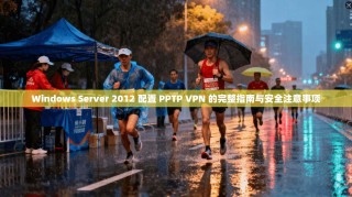 Windows Server 2012 配置 PPTP VPN 的完整指南与安全注意事项