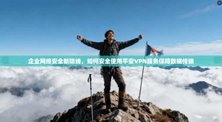 企业网络安全新防线，如何安全使用平安VPN服务保障数据传输