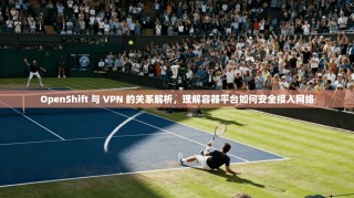 OpenShift 与 VPN 的关系解析，理解容器平台如何安全接入网络