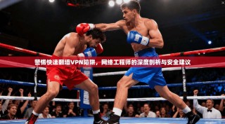 警惕快速翻墙VPN陷阱，网络工程师的深度剖析与安全建议