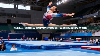 NetGear路由器设置VPN的完整指南，从基础配置到安全优化