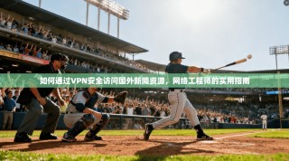 如何通过VPN安全访问国外新闻资源，网络工程师的实用指南