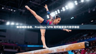 解锁网络自由，Premium VPN 如何重塑现代数字体验