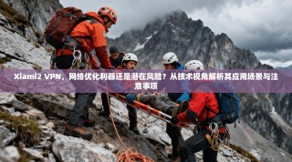 Xiami2 VPN，网络优化利器还是潜在风险？从技术视角解析其应用场景与注意事项