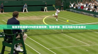 魅族手机连接VPN的全面指南，配置步骤、常见问题与安全建议