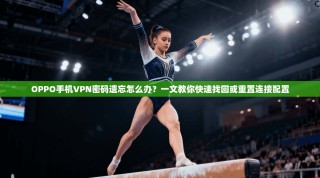 OPPO手机VPN密码遗忘怎么办？一文教你快速找回或重置连接配置