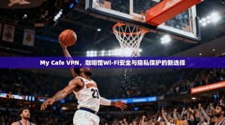 My Cafe VPN，咖啡馆Wi-Fi安全与隐私保护的新选择