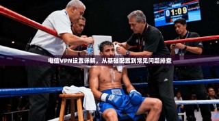 电信VPN设置详解，从基础配置到常见问题排查