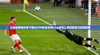 企业级网络环境下通过VPN安全访问Line通讯工具的配置与实践指南