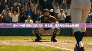 绿叶VPN使用体验深度评测，安全性、速度与稳定性全面解析