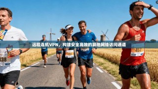 远程连机VPN，构建安全高效的异地网络访问通道