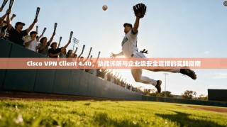 Cisco VPN Client 4.40，功能详解与企业级安全连接的实践指南