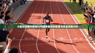 火狐浏览器中使用VPN插件脚本的配置与安全风险分析