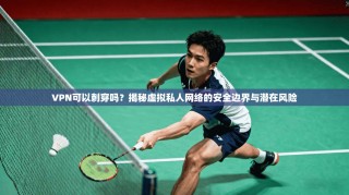 VPN可以刺穿吗？揭秘虚拟私人网络的安全边界与潜在风险