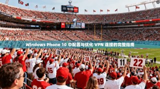 Windows Phone 10 中配置与优化 VPN 连接的完整指南