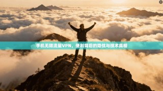 手机无限流量VPN，便利背后的隐忧与技术真相