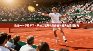 云端VPN下载不了？网络工程师教你排查与解决全流程指南