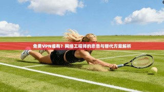 免费VPN谁有？网络工程师的忠告与替代方案解析