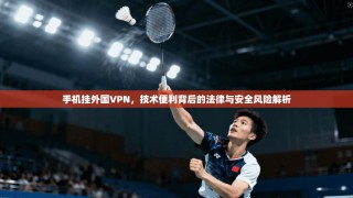 手机挂外国VPN，技术便利背后的法律与安全风险解析