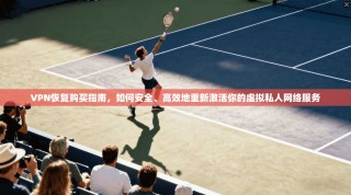 VPN恢复购买指南，如何安全、高效地重新激活你的虚拟私人网络服务