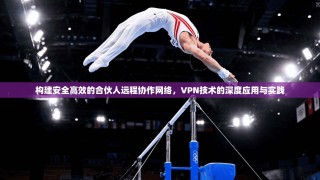 构建安全高效的合伙人远程协作网络，VPN技术的深度应用与实践