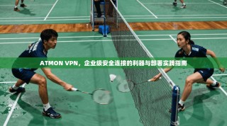 ATMON VPN，企业级安全连接的利器与部署实践指南